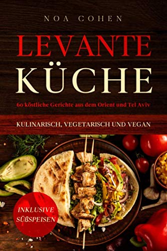 Levante Küche: 60 köstliche Gerichte aus dem Orient und Tel Aviv - kulinarisch, vegetarisch und vegan | Inklusive Süßspeisen