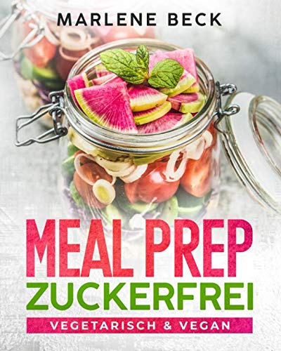 MEAL PREP ZUCKERFREI VEGETARISCH & VEGAN: Abnehmen ganz einfach durch zuckerfreie Ernährung, mit vielen leckeren Rezepten für Kinder und Erwachsene zum Mitnehmen und Vorkochen