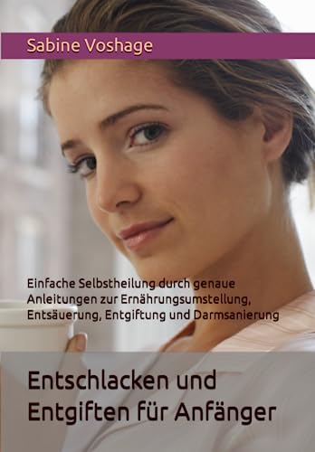 Entschlacken und Entgiften für Anfänger: Einfache Selbstheilung durch genaue Anleitungen zur Ernährungsumstellung, Entsäuerung, Entgiftung und Darmsanierung