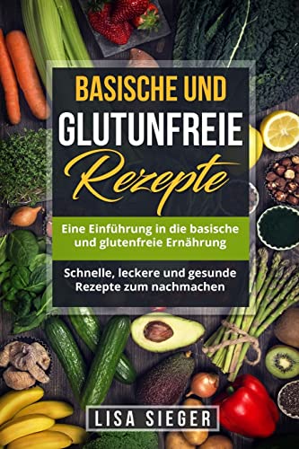 Basische und glutenfreie Rezepte: Eine Einführung in die basische und glutenfreie Ernährung. Schnelle, leckere und gesunde Rezepte zum nachmachen.