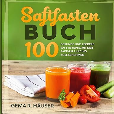 Saftfasten Buch: 100 gesunde und leckere Saft Rezepte. Mit der Saftkur/Juicing zum Abnehmen.
