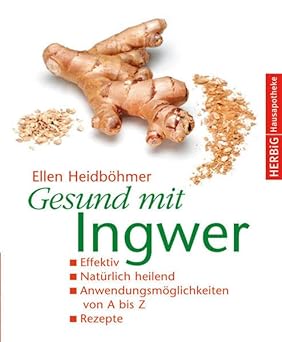 Gesund mit Ingwer: Natürlich heilend. Effektiv. Anwendungsmöglichkeiten von A - Z. Rezepte