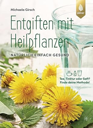 Entgiften mit Heilpflanzen: Natürlich einfach gesund. Tee, Tinktur oder Saft? Finde deine Methode!