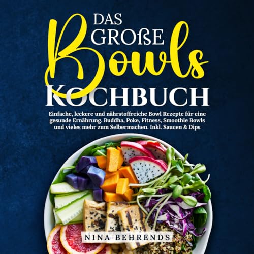 Das große Bowls Kochbuch: Einfache, leckere und nährstoffreiche Bowl Rezepte für eine gesunde Ernährung. Buddha, Poke, Fitness, Smoothie Bowls und vieles mehr zum Selbermachen. Inkl. Saucen & Dips