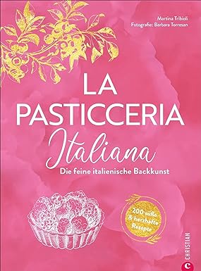 Backbuch Italien: La Pasticceria Italiana: Die feine italienische Backkunst. 200 süße und herzhafte Rezepte. Mit Step-Fotos zu den wichtigsten Patisserie Basics wie Meringue, Mürbe- oder Blätterteig