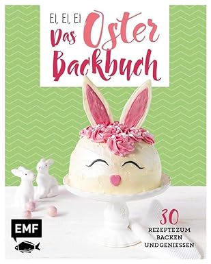 Ei, ei, ei – Das Oster-Backbuch: 30 Rezepte zum Backen und Genießen