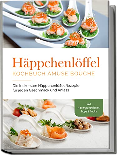 Häppchenlöffel Kochbuch amuse bouche: Die leckersten Häppchenlöffel Rezepte für jeden Geschmack und Anlass - inkl. Hintergrundwissen, Tipps & Tricks