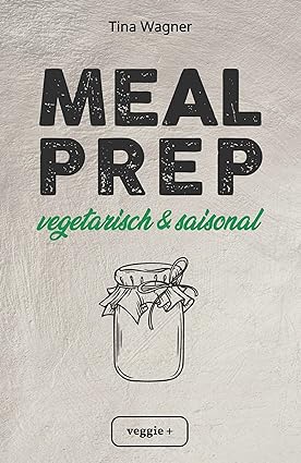 Meal Prep - vegetarisch und saisonal: Das vegetarische Meal-Prep-Kochbuch mit saisonalen Zutaten für eine gesunde und nachhaltige Ernährung (über 100 ... mit vielen Zero-Waste-Tipps)