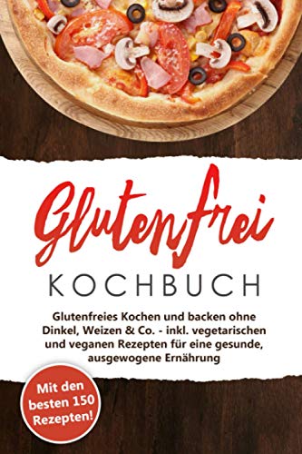 Glutenfrei Kochbuch - Kochen und Backen: Mit den 150 besten Rezepten - Glutenfreies Kochen und backen ohne Dinkel, Weizen & Co. - inkl. vegetarischen ... für eine gesunde, ausgewogene Ernährung