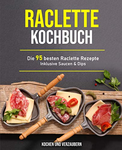 Raclette Kochbuch: Die 95 besten Raclette Rezepte inklusive Saucen & Dips