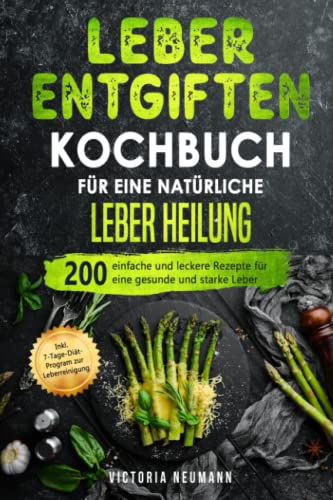 Leber entgiften Kochbuch für eine natürliche Leber Heilung: 200 einfache und leckere Rezepte für eine gesunde und starke Leber. Inkl. 7-Tage-Diät-Programm zur Leberreinigung