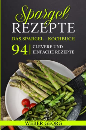 Spargel Rezepte. Das Spargel Kochbuch: 94 clevere und einfache Rezepte