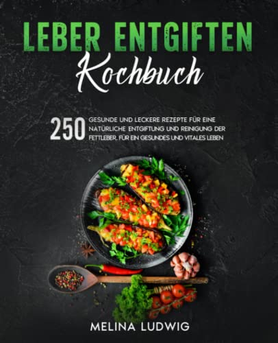 Leber entgiften Kochbuch: 250 gesunde und leckere Rezepte für eine natürliche Entgiftung und Reinigung der Fettleber. Für ein gesundes und vitales Leben.