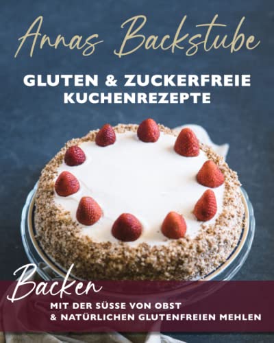 Annas Backstube Gluten & Zuckerfreie Kuchen Rezepte: Backen mit der Süße von Obst und natürlich-glutenfreien Mehlen