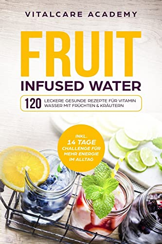 Fruit Infused Water: 120 leckere gesunde Rezepte für Vitamin Wasser