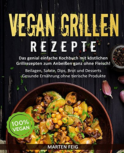 VEGAN GRILLEN REZEPTE: Das genial einfache Kochbuch mit köstlichen Grillrezepten zum Anbeißen ganz ohne Fleisch!: Beilagen, Salate, Dips, Brot und Desserts - Gesunde Ernährung ohne tierische Produkte