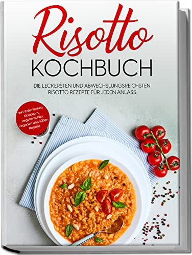 Risotto Kochbuch: Die leckersten und abwechslungsreichsten Risotto Rezepte für jeden Anlass